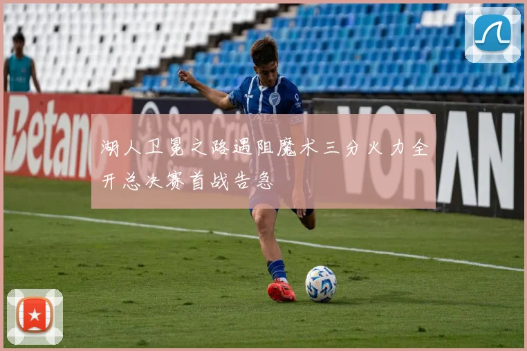 湖人卫冕之路遇阻魔术三分火力全开总决赛首战告急
