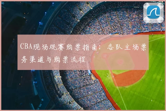 CBA现场观赛购票指南：各队主场票务渠道与购票流程