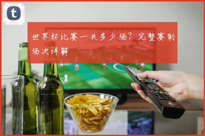 世界杯比赛一共多少场?完整赛制场次详解