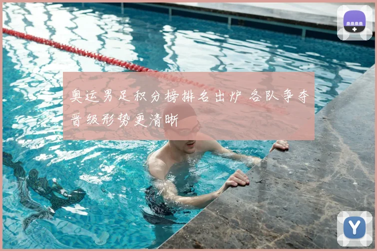 奥运男足积分榜排名出炉 各队争夺晋级形势更清晰
