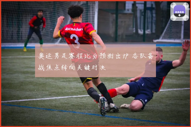 奥运男足赛程比分预测出炉 各队备战焦点转向关键对决