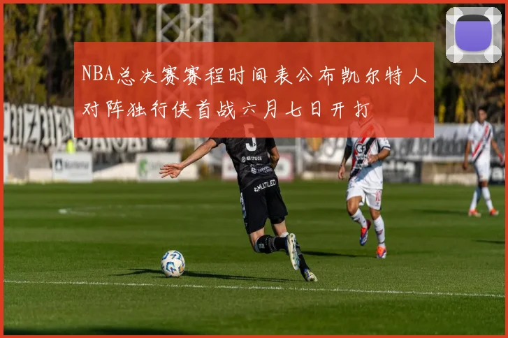 NBA总决赛赛程时间表公布凯尔特人对阵独行侠首战六月七日开打