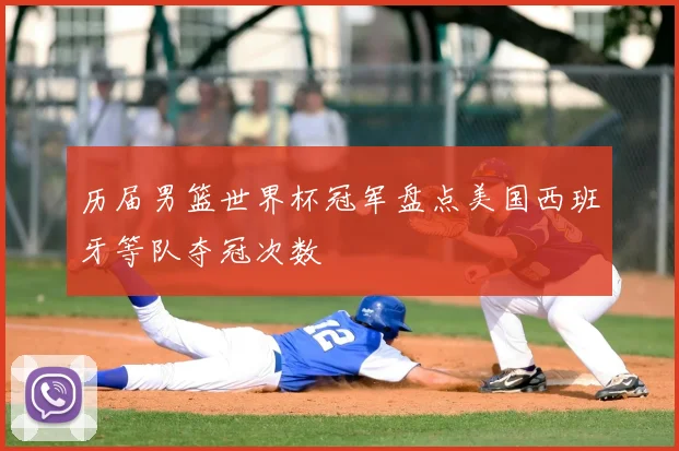 历届男篮世界杯冠军盘点美国西班牙等队夺冠次数