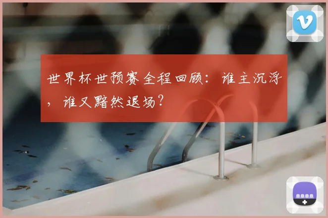 世界杯世预赛全程回顾:谁主沉浮,谁又黯然退场?