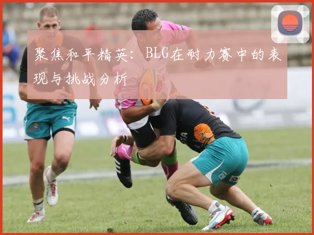 聚焦和平精英：BLG在耐力赛中的表现与挑战分析