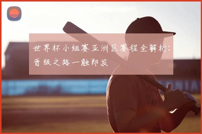 世界杯小组赛亚洲区赛程全解析:晋级之路一触即发