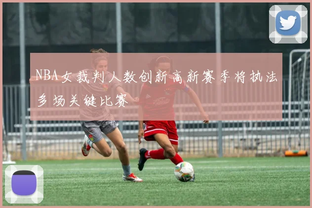 NBA女裁判人数创新高新赛季将执法多场关键比赛