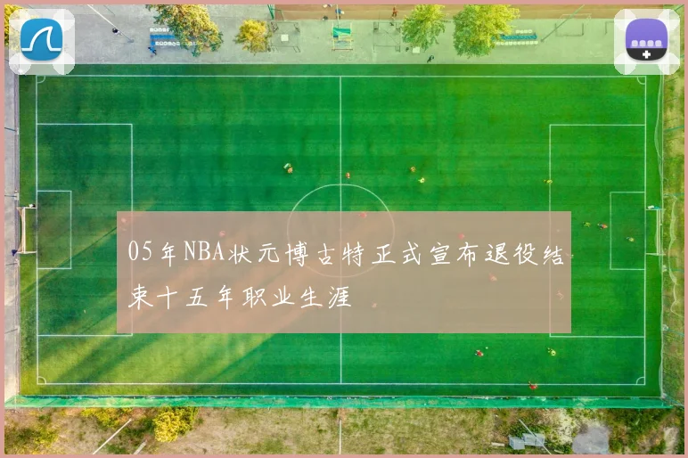 05年NBA状元博古特正式宣布退役结束十五年职业生涯