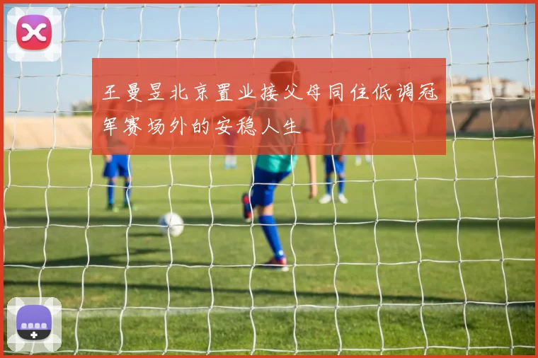 王曼昱北京置业接父母同住低调冠军赛场外的安稳人生