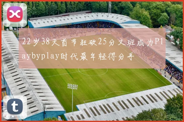 22岁38天首节狂砍25分文班成为Playbyplay时代最年轻得分手