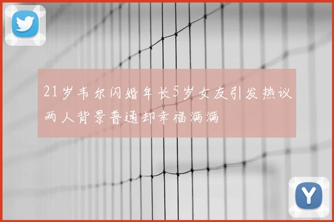 21岁韦尔闪婚年长5岁女友引发热议两人背景普通却幸福满满