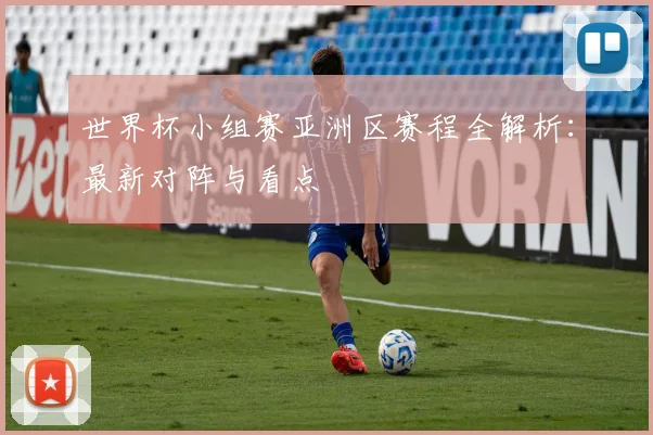 世界杯小组赛亚洲区赛程全解析:最新对阵与看点