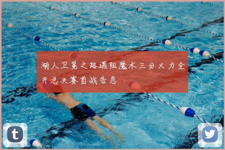 湖人卫冕之路遇阻魔术三分火力全开总决赛首战告急