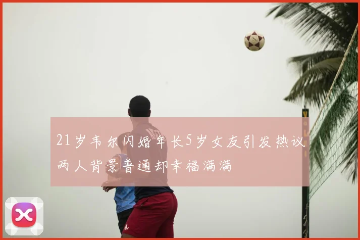 21岁韦尔闪婚年长5岁女友引发热议两人背景普通却幸福满满