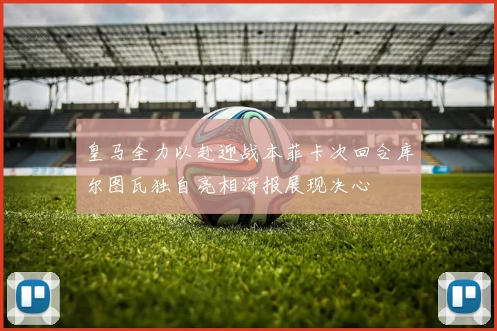 皇马全力以赴迎战本菲卡次回合库尔图瓦独自亮相海报展现决心