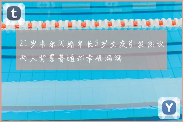 21岁韦尔闪婚年长5岁女友引发热议两人背景普通却幸福满满