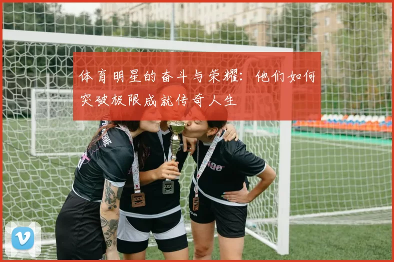 体育明星的奋斗与荣耀：他们如何突破极限成就传奇人生
