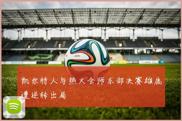 凯尔特人与热火会师东部决赛雄鹿遭逆转出局