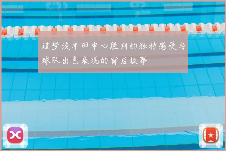 追梦谈丰田中心胜利的独特感受与球队出色表现的背后故事
