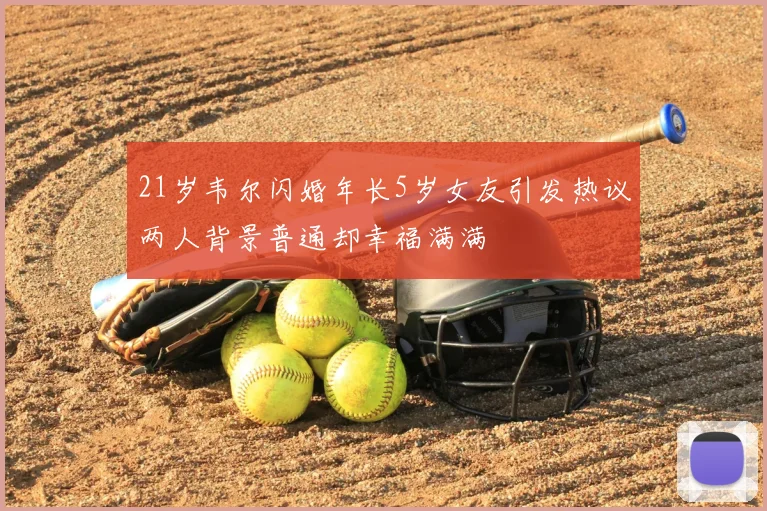 21岁韦尔闪婚年长5岁女友引发热议两人背景普通却幸福满满
