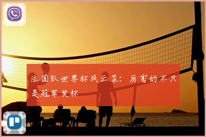 法国队世界杯风云录：厉害的不只是冠军奖杯