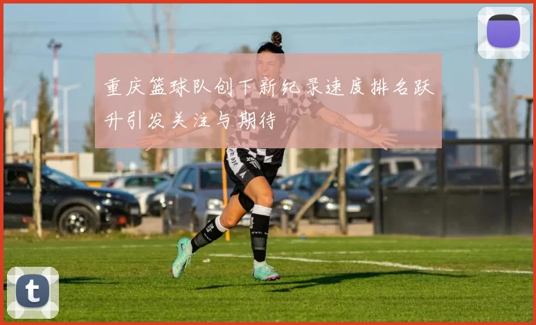 重庆篮球队创下新纪录速度排名跃升引发关注与期待