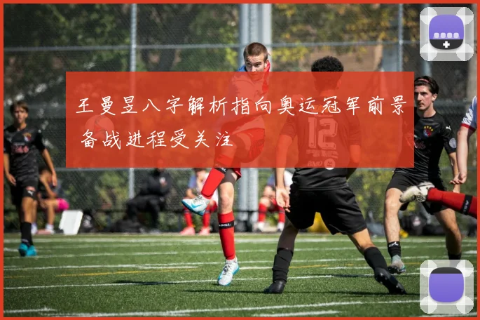 王曼昱八字解析指向奥运冠军前景 备战进程受关注