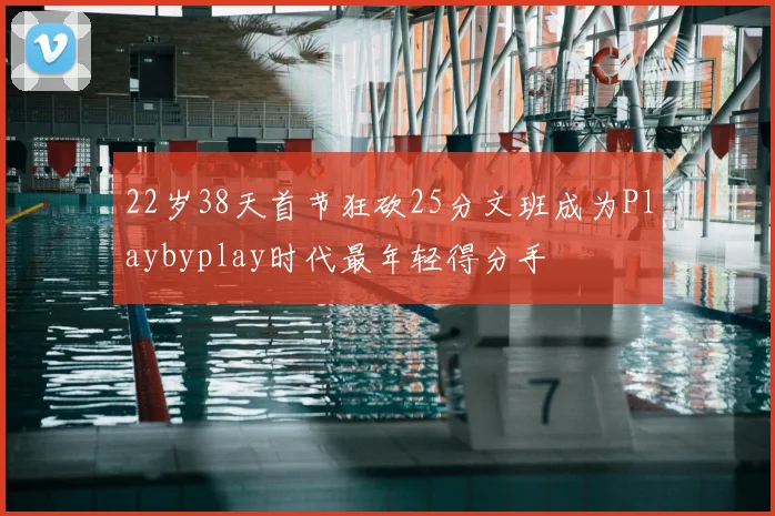 22岁38天首节狂砍25分文班成为Playbyplay时代最年轻得分手