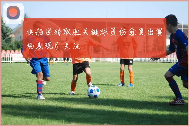 快船逆转取胜关键球员伤愈复出赛场表现引关注