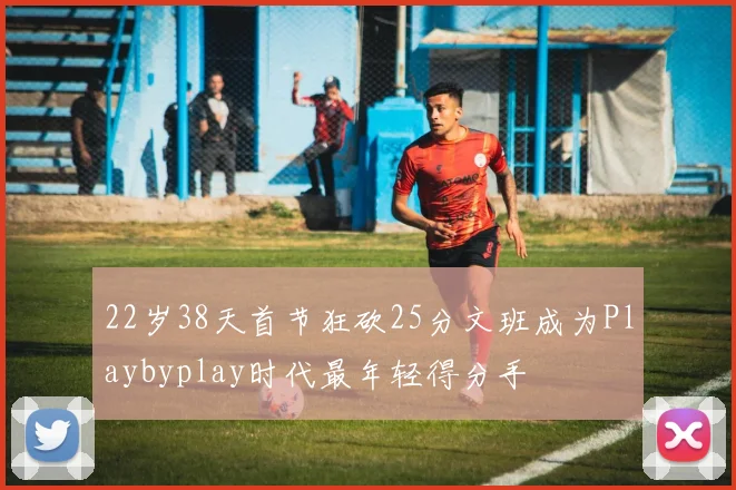 22岁38天首节狂砍25分文班成为Playbyplay时代最年轻得分手