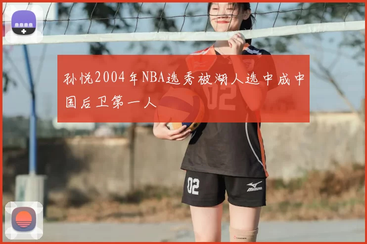 孙悦2004年NBA选秀被湖人选中成中国后卫第一人