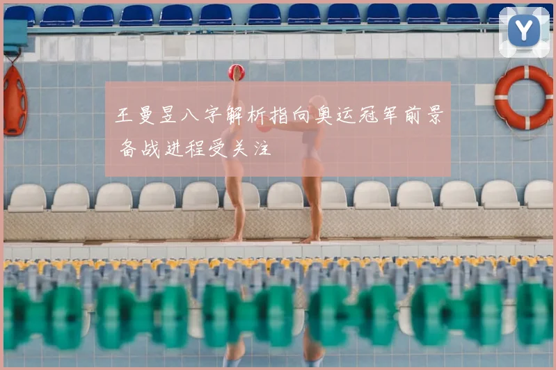 王曼昱八字解析指向奥运冠军前景 备战进程受关注