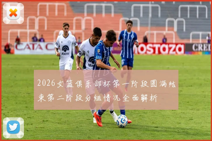 2026女篮俱乐部杯第一阶段圆满结束第二阶段分组情况全面解析