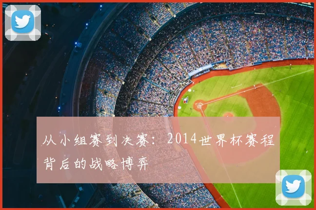 从小组赛到决赛:2014世界杯赛程背后的战略博弈