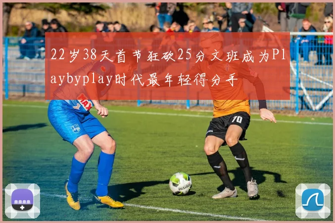 22岁38天首节狂砍25分文班成为Playbyplay时代最年轻得分手