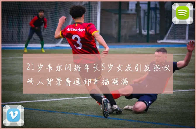 21岁韦尔闪婚年长5岁女友引发热议两人背景普通却幸福满满