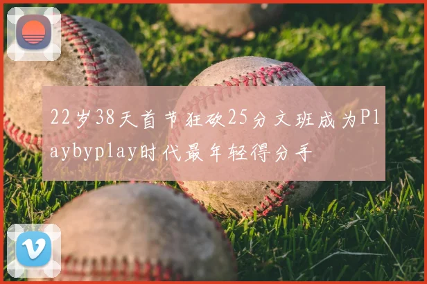 22岁38天首节狂砍25分文班成为Playbyplay时代最年轻得分手