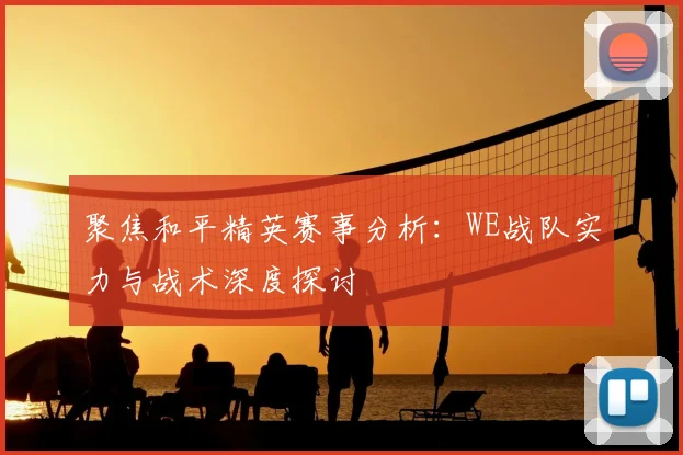 聚焦和平精英赛事分析：WE战队实力与战术深度探讨