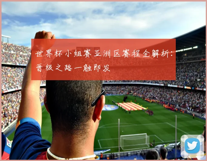世界杯小组赛亚洲区赛程全解析:晋级之路一触即发