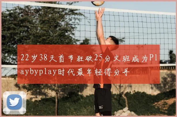 22岁38天首节狂砍25分文班成为Playbyplay时代最年轻得分手