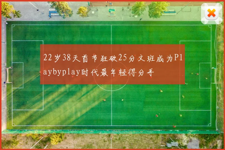 22岁38天首节狂砍25分文班成为Playbyplay时代最年轻得分手