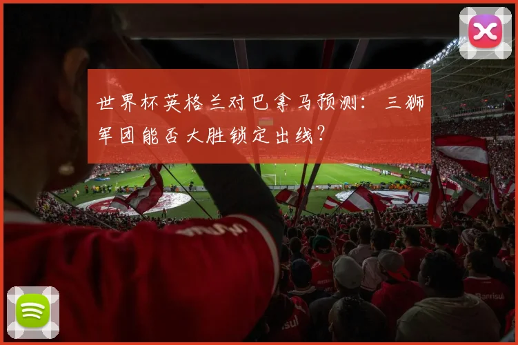 世界杯英格兰对巴拿马预测：三狮军团能否大胜锁定出线？