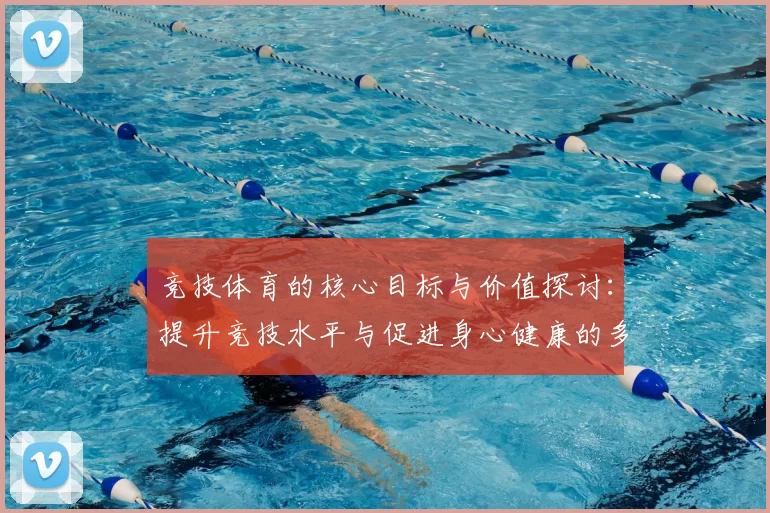 竞技体育的核心目标与价值探讨：提升竞技水平与促进身心健康的多维影响