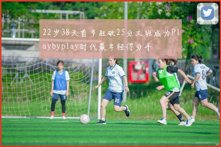 22岁38天首节狂砍25分文班成为Playbyplay时代最年轻得分手
