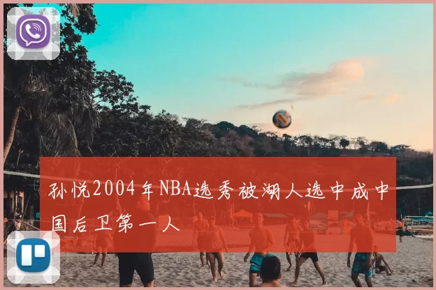孙悦2004年NBA选秀被湖人选中成中国后卫第一人