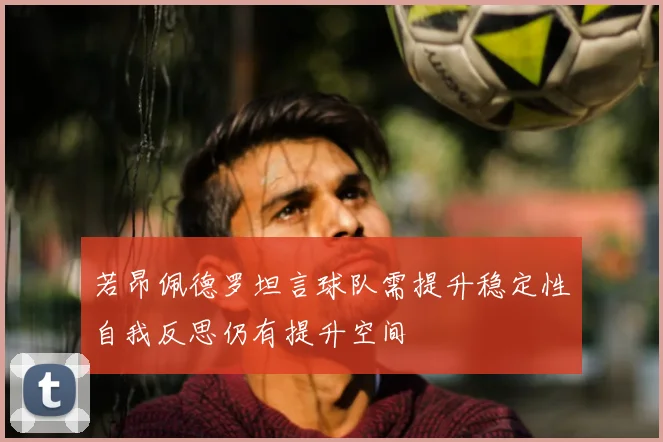 若昂佩德罗坦言球队需提升稳定性自我反思仍有提升空间