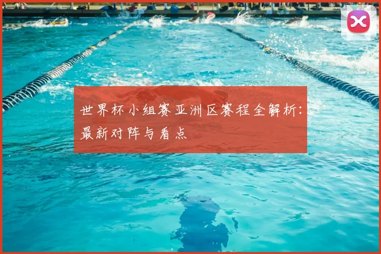 世界杯小组赛亚洲区赛程全解析:最新对阵与看点