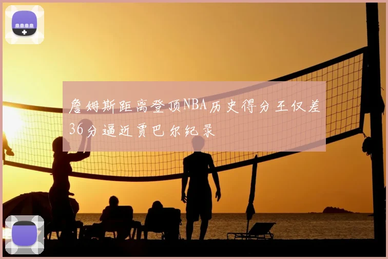 詹姆斯距离登顶NBA历史得分王仅差36分逼近贾巴尔纪录