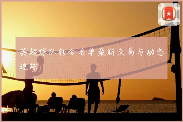 英超球队转会名单最新交易与动态追踪