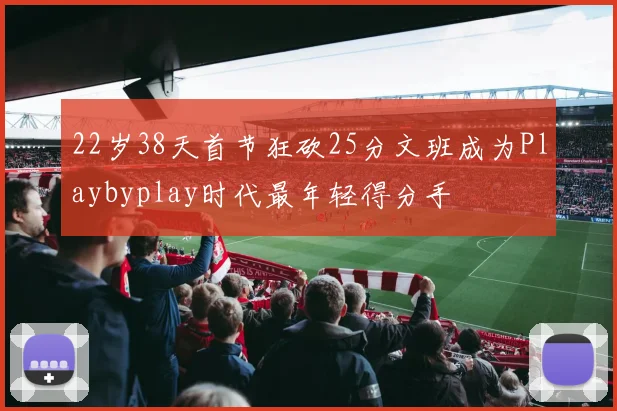 22岁38天首节狂砍25分文班成为Playbyplay时代最年轻得分手